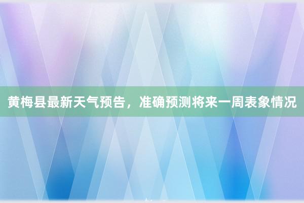 黄梅县最新天气预告，准确预测将来一周表象情况