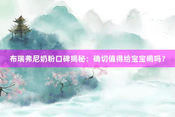 布瑞弗尼奶粉口碑揭秘：确切值得给宝宝喝吗？